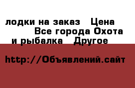 лодки на заказ › Цена ­ 15 000 - Все города Охота и рыбалка » Другое   